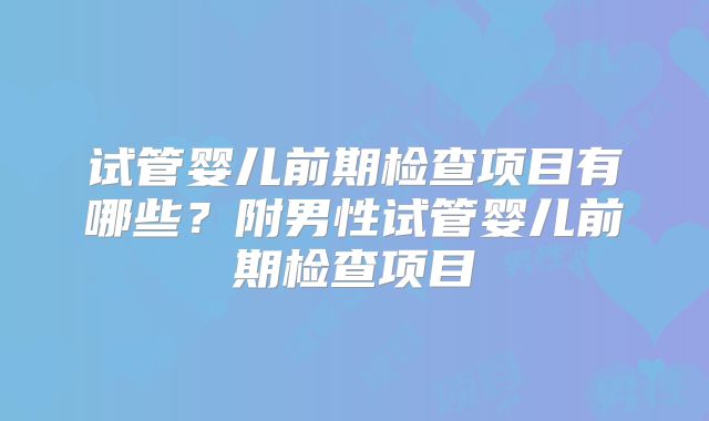 试管婴儿前期检查项目有哪些？附男性试管婴儿前期检查项目