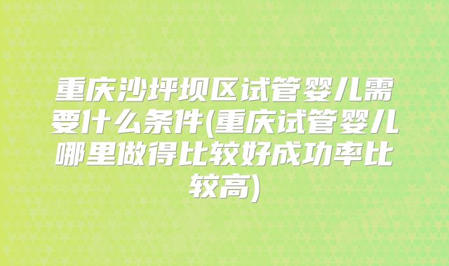重庆沙坪坝区试管婴儿需要什么条件(重庆试管婴儿哪里做得比较好成功率比较高)