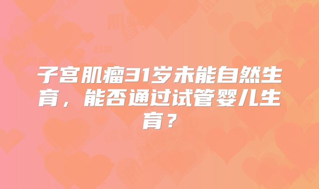 子宫肌瘤31岁未能自然生育，能否通过试管婴儿生育？