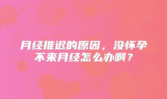 月经推迟的原因，没怀孕不来月经怎么办啊？