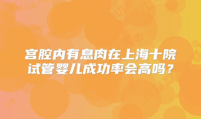 宫腔内有息肉在上海十院试管婴儿成功率会高吗？