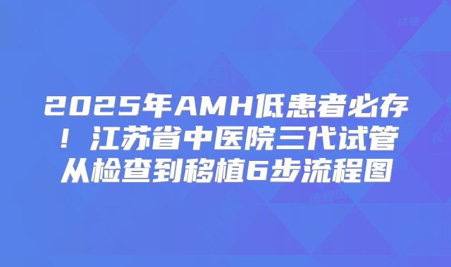 2025年AMH低患者必存！江苏省中医院三代试管从检查到移植6步流程图
