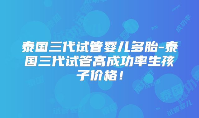 泰国三代试管婴儿多胎-泰国三代试管高成功率生孩子价格！