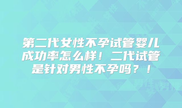 第二代女性不孕试管婴儿成功率怎么样!二代试管是针对男性不孕吗?!
