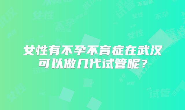 女性有不孕不育症在武汉可以做几代试管呢？