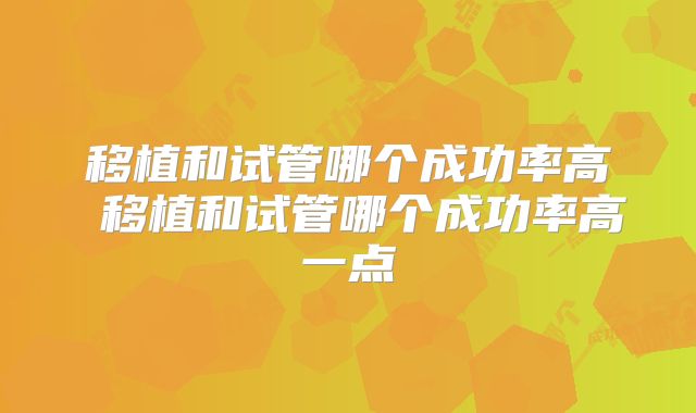 移植和试管哪个成功率高 移植和试管哪个成功率高一点