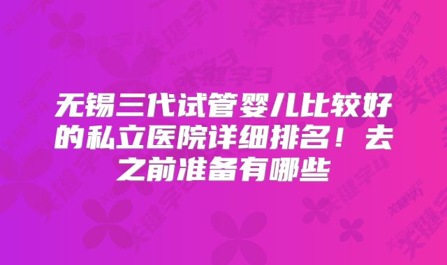 无锡三代试管婴儿比较好的私立医院详细排名！去之前准备有哪些