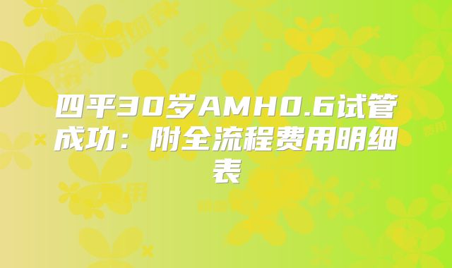 四平30岁AMH0.6试管成功：附全流程费用明细表