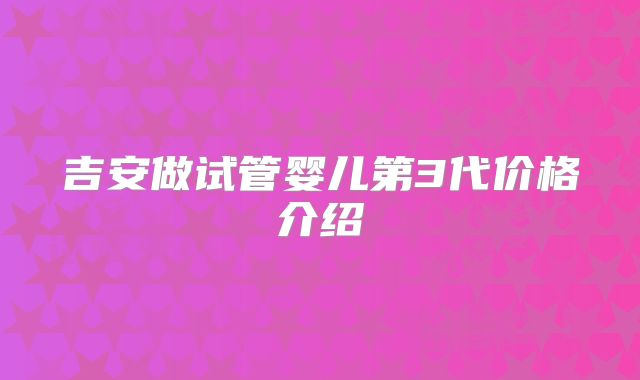 吉安做试管婴儿第3代价格介绍
