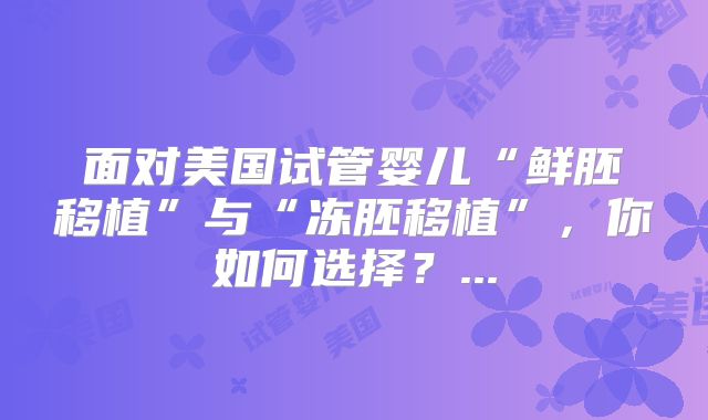 面对美国试管婴儿“鲜胚移植”与“冻胚移植”，你如何选择？...