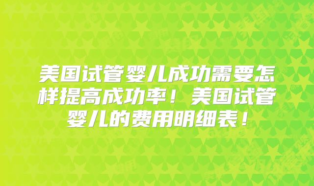美国试管婴儿成功需要怎样提高成功率！美国试管婴儿的费用明细表！