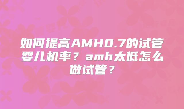 如何提高AMH0.7的试管婴儿机率？amh太低怎么做试管？