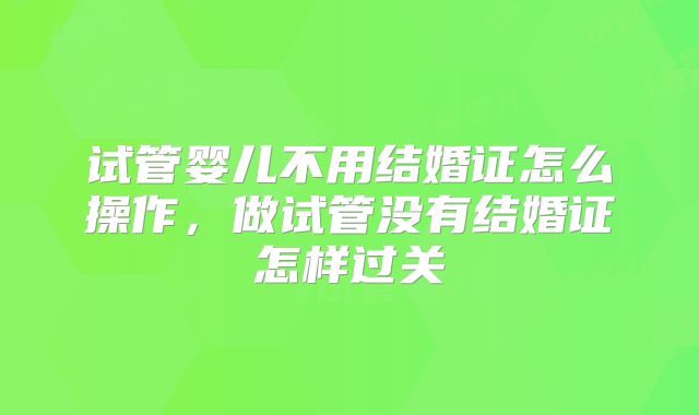 试管婴儿不用结婚证怎么操作，做试管没有结婚证怎样过关