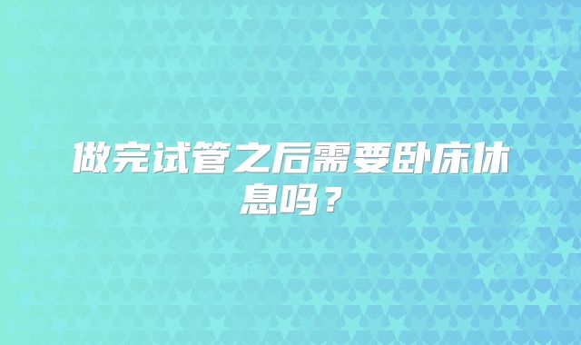 做完试管之后需要卧床休息吗？