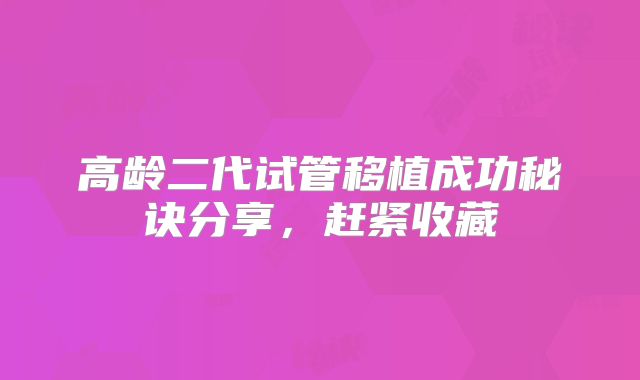 高龄二代试管移植成功秘诀分享,赶紧收藏
