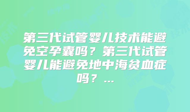 第三代试管婴儿技术能避免空孕囊吗？第三代试管婴儿能避免地中海贫血症吗？...