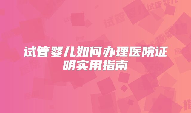 试管婴儿如何办理医院证明实用指南