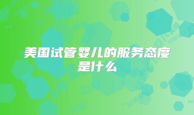 美国试管婴儿的服务态度是什么