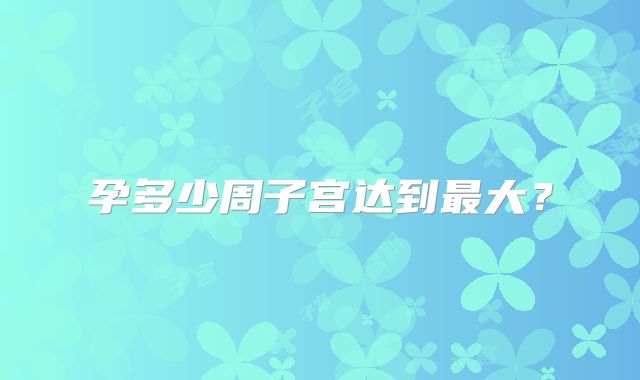 孕多少周子宫达到最大？