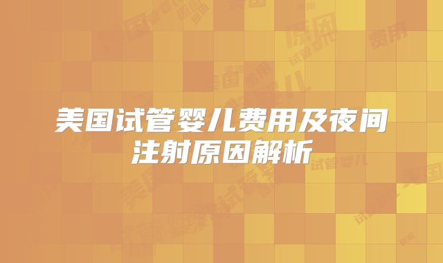 美国试管婴儿费用及夜间注射原因解析