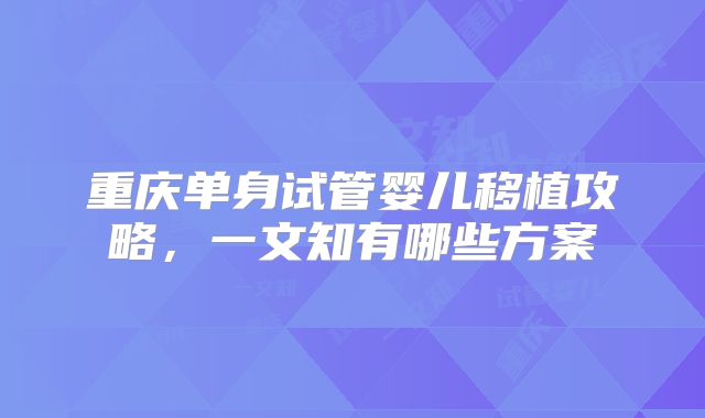 重庆单身试管婴儿移植攻略，一文知有哪些方案