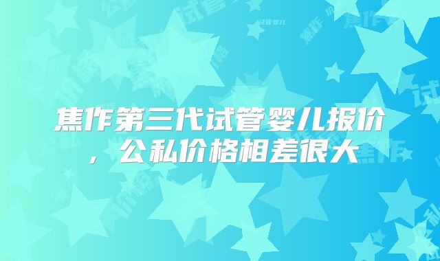 焦作第三代试管婴儿报价，公私价格相差很大
