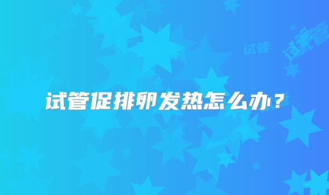 试管促排卵发热怎么办？