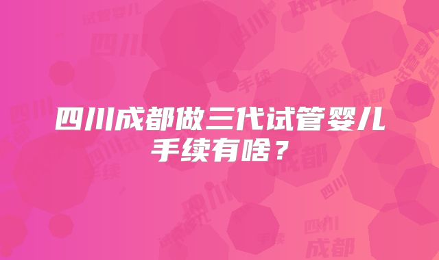 四川成都做三代试管婴儿手续有啥？