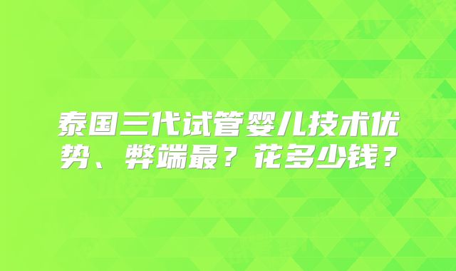 泰国三代试管婴儿技术优势、弊端最？花多少钱？
