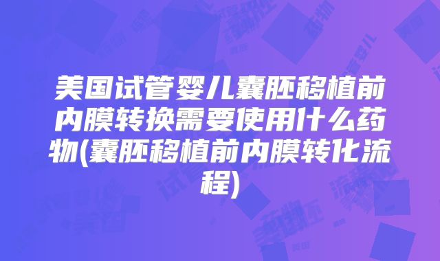 美国试管婴儿囊胚移植前内膜转换需要使用什么药物(囊胚移植前内膜转化流程)