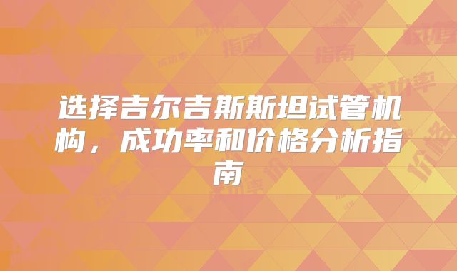 选择吉尔吉斯斯坦试管机构，成功率和价格分析指南