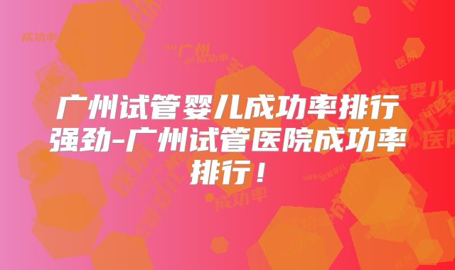 广州试管婴儿成功率排行强劲-广州试管医院成功率排行！