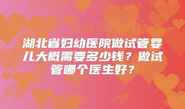 湖北省妇幼医院做试管婴儿大概需要多少钱？做试管哪个医生好？