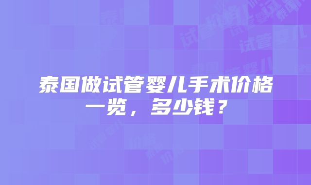 泰国做试管婴儿手术价格一览,多少钱?