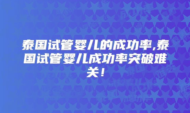 泰国试管婴儿的成功率,泰国试管婴儿成功率突破难关!