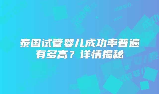 泰国试管婴儿成功率普遍有多高?详情揭秘