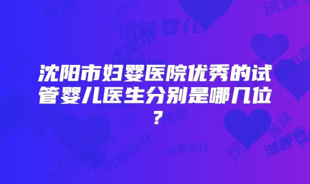 沈阳市妇婴医院优秀的试管婴儿医生分别是哪几位?
