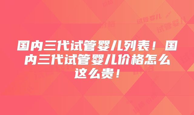 国内三代试管婴儿列表！国内三代试管婴儿价格怎么这么贵！