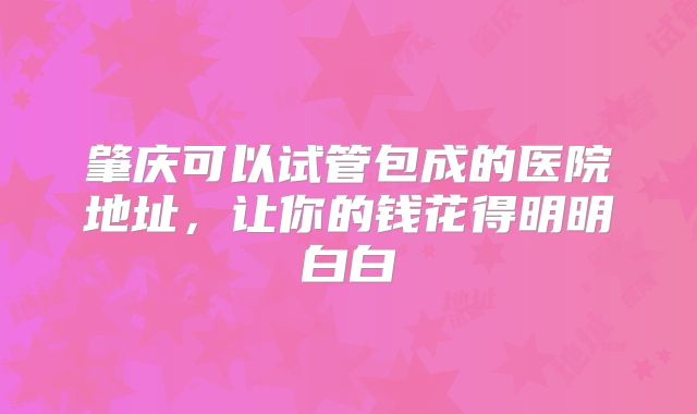 肇庆可以试管包成的医院地址，让你的钱花得明明白白