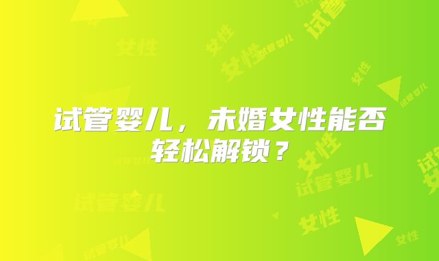 试管婴儿，未婚女性能否轻松解锁？