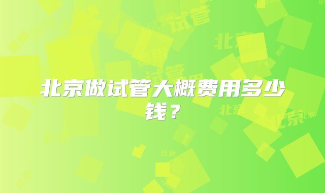 北京做试管大概费用多少钱？