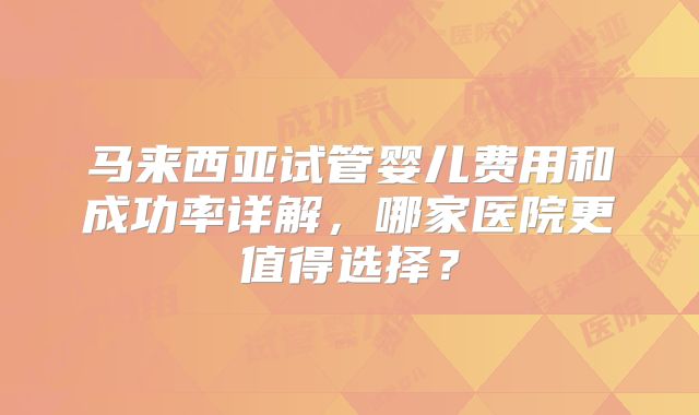 马来西亚试管婴儿费用和成功率详解，哪家医院更值得选择？