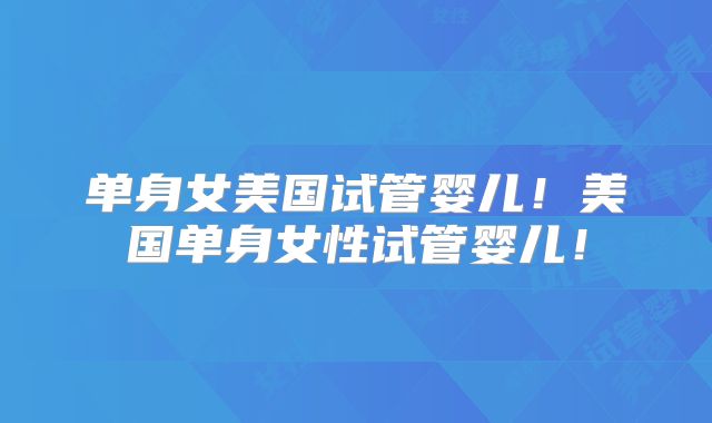 单身女美国试管婴儿！美国单身女性试管婴儿！