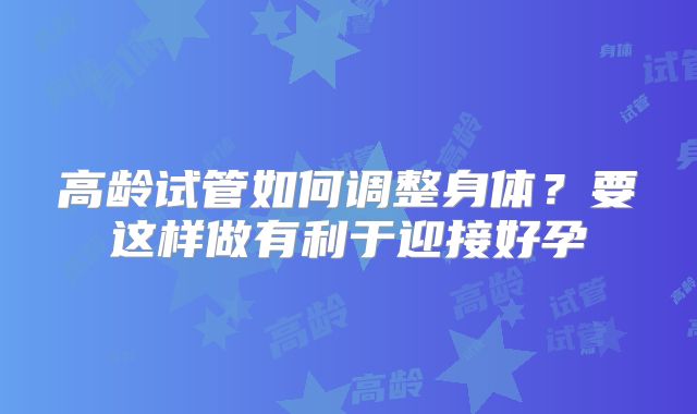 高龄试管如何调整身体？要这样做有利于迎接好孕