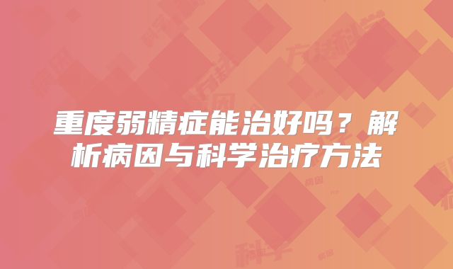 重度弱精症能治好吗?解析病因与科学治疗方法