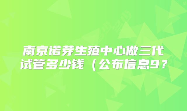 南京诺芽生殖中心做三代试管多少钱（公布信息9？