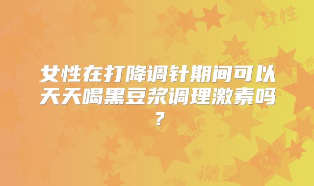 女性在打降调针期间可以天天喝黑豆浆调理激素吗?