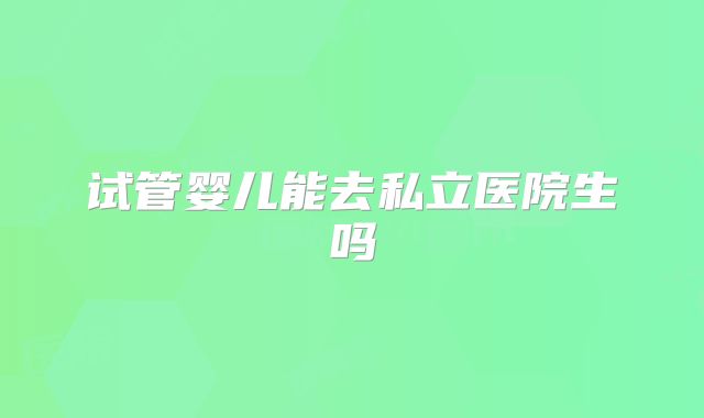 试管婴儿能去私立医院生吗