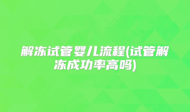 解冻试管婴儿流程(试管解冻成功率高吗)