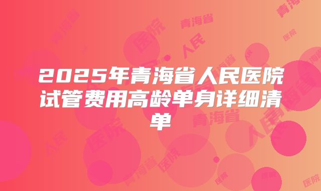 2025年青海省人民医院试管费用高龄单身详细清单